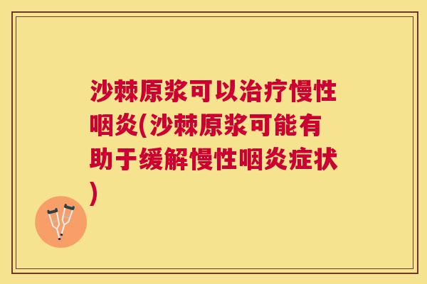 沙棘原浆可以治疗慢性咽炎(沙棘原浆可能有助于缓解慢性咽炎症状)