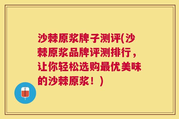 沙棘原浆牌子测评(沙棘原浆品牌评测排行，让你轻松选购最优美味的沙棘原浆！)
