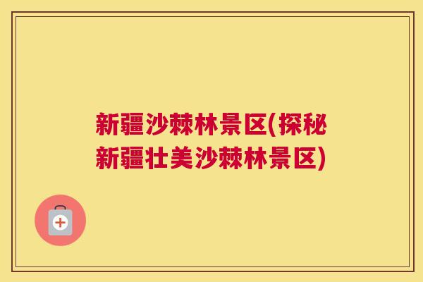 新疆沙棘林景区(探秘新疆壮美沙棘林景区)