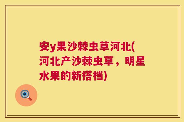安y果沙棘虫草河北(河北产沙棘虫草，明星水果的新搭档)