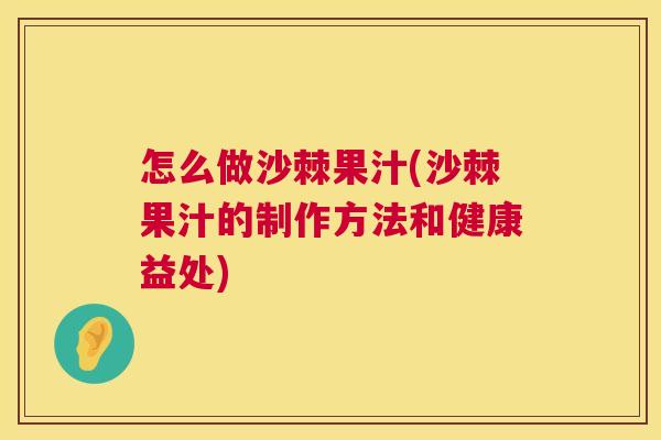 怎么做沙棘果汁(沙棘果汁的制作方法和健康益处)
