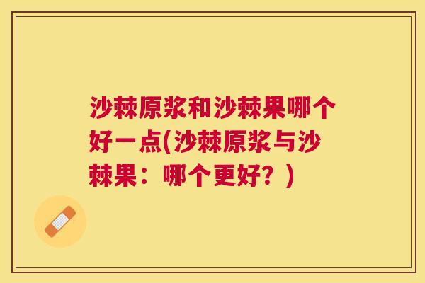 沙棘原浆和沙棘果哪个好一点(沙棘原浆与沙棘果：哪个更好？)