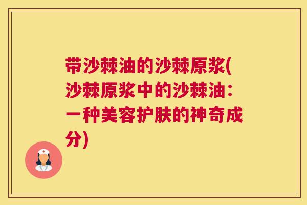 带沙棘油的沙棘原浆(沙棘原浆中的沙棘油：一种美容护肤的神奇成分)