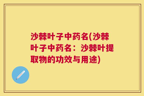 沙棘叶子中药名(沙棘叶子中药名：沙棘叶提取物的功效与用途)