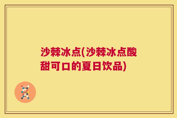 沙棘冰点(沙棘冰点酸甜可口的夏日饮品)