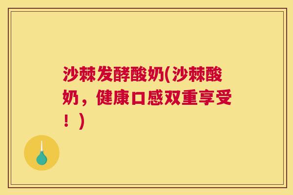 沙棘发酵酸奶(沙棘酸奶，健康口感双重享受！)