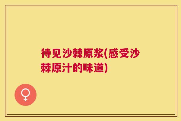 待见沙棘原浆(感受沙棘原汁的味道)