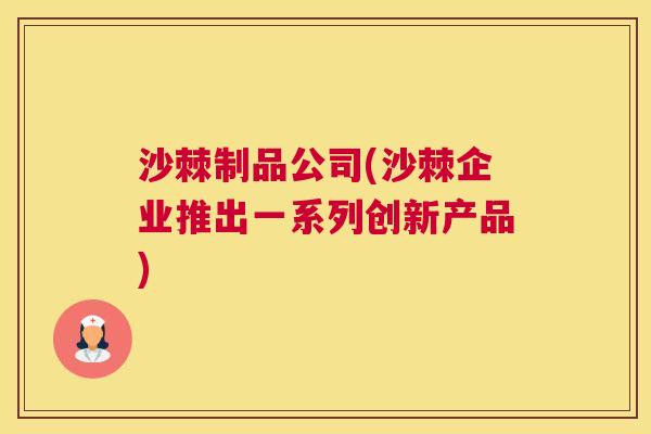 沙棘制品公司(沙棘企业推出一系列创新产品)