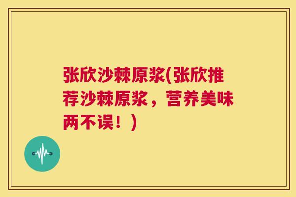 张欣沙棘原浆(张欣推荐沙棘原浆，营养美味两不误！)