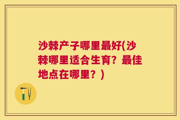 沙棘产子哪里最好(沙棘哪里适合生育？最佳地点在哪里？)