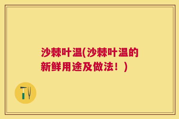 沙棘叶温(沙棘叶温的新鲜用途及做法！)