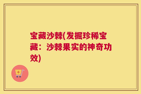 宝藏沙棘(发掘珍稀宝藏：沙棘果实的神奇功效)