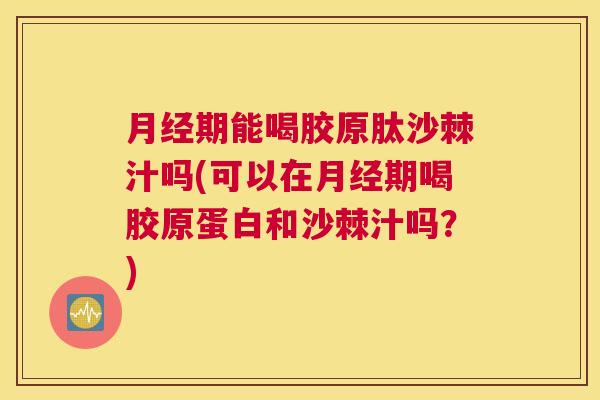 月经期能喝胶原肽沙棘汁吗(可以在月经期喝胶原蛋白和沙棘汁吗？)