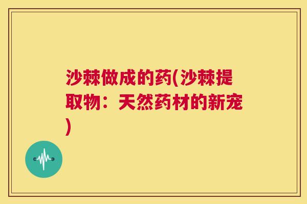 沙棘做成的药(沙棘提取物：天然药材的新宠)