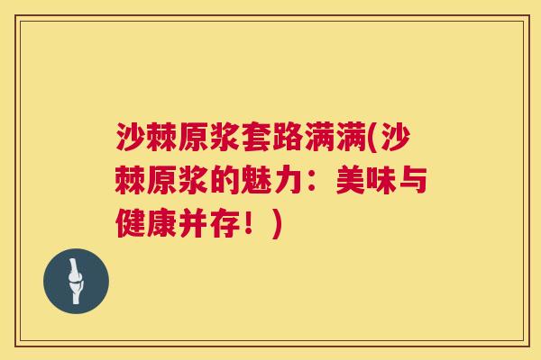 沙棘原浆套路满满(沙棘原浆的魅力：美味与健康并存！)
