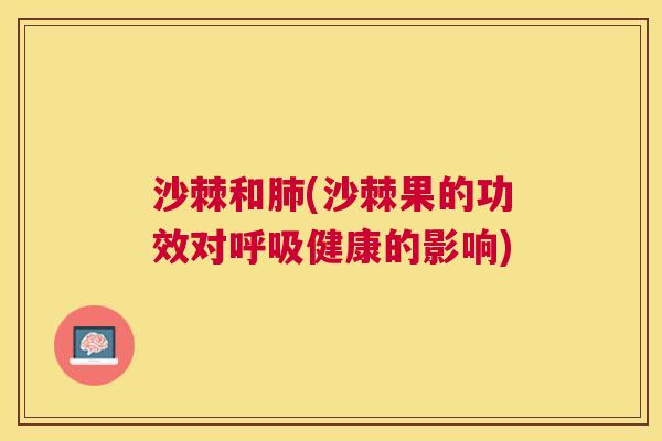 沙棘和肺(沙棘果的功效对呼吸健康的影响)
