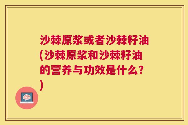 沙棘原浆或者沙棘籽油(沙棘原浆和沙棘籽油的营养与功效是什么？)