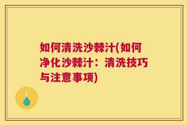 如何清洗沙棘汁(如何净化沙棘汁：清洗技巧与注意事项)
