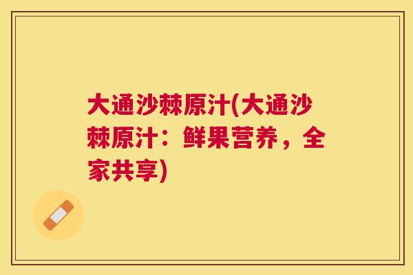 大通沙棘原汁(大通沙棘原汁：鲜果营养，全家共享)