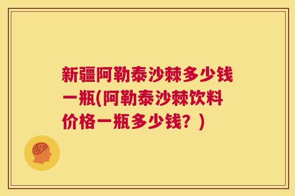 新疆阿勒泰沙棘多少钱一瓶(阿勒泰沙棘饮料价格一瓶多少钱？)