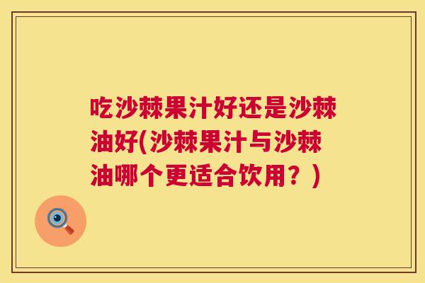 吃沙棘果汁好还是沙棘油好(沙棘果汁与沙棘油哪个更适合饮用？)