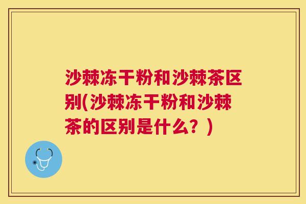 沙棘冻干粉和沙棘茶区别(沙棘冻干粉和沙棘茶的区别是什么?) 沙棘冻干粉和沙棘茶区别(沙棘冻干粉和沙棘茶的区别是什么?)