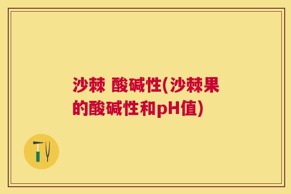 沙棘 酸碱性(沙棘果的酸碱性和pH值)