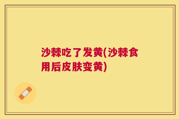 沙棘吃了发黄(沙棘食用后皮肤变黄)