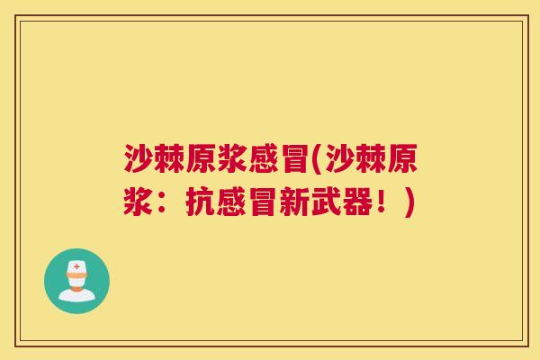 沙棘原浆感冒(沙棘原浆：抗感冒新武器！)