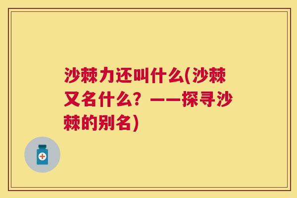 沙棘力还叫什么(沙棘又名什么？——探寻沙棘的别名)