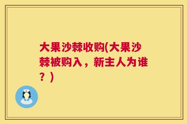 大果沙棘收购(大果沙棘被购入，新主人为谁？)