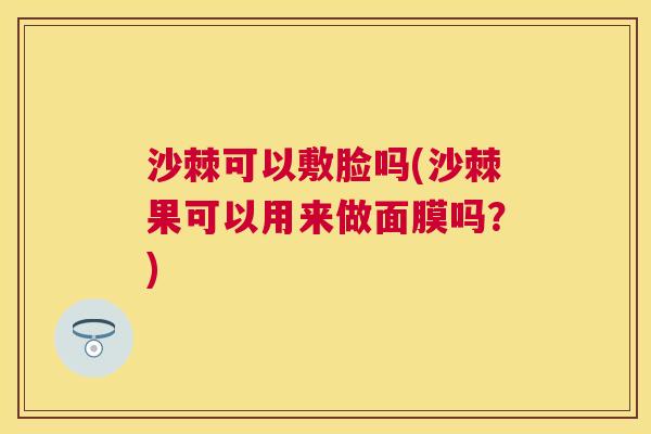 沙棘可以敷脸吗(沙棘果可以用来做面膜吗？)