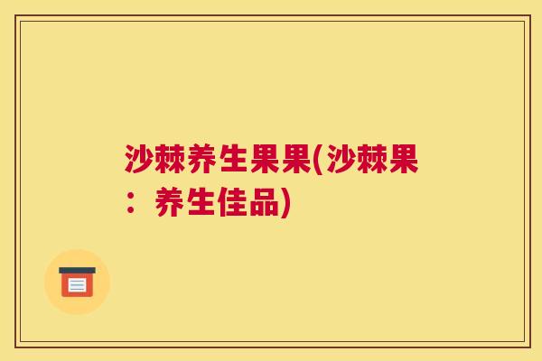 沙棘养生果果(沙棘果：养生佳品)