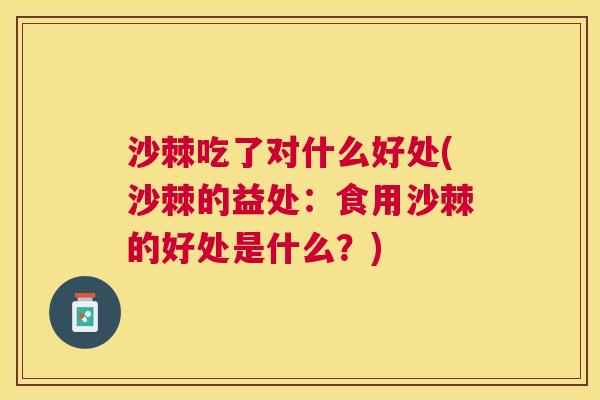 沙棘吃了对什么好处(沙棘的益处：食用沙棘的好处是什么？)