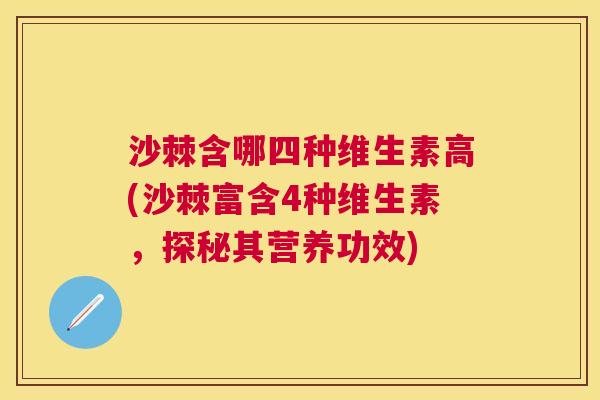 沙棘含哪四种维生素高(沙棘富含4种维生素，探秘其营养功效)
