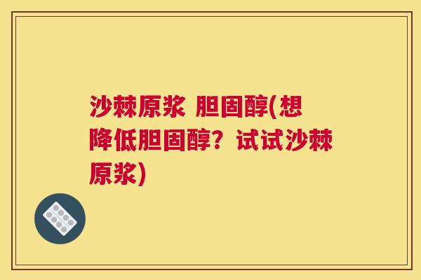 沙棘原浆 胆固醇(想降低胆固醇？试试沙棘原浆)
