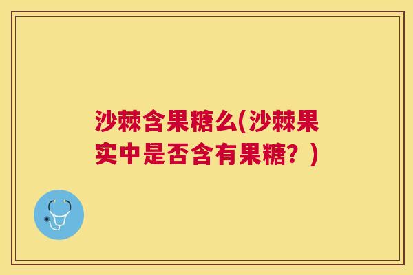 沙棘含果糖么(沙棘果实中是否含有果糖？)