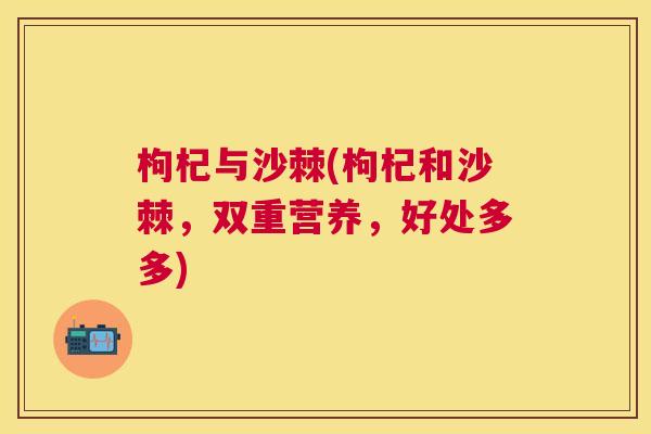 枸杞与沙棘(枸杞和沙棘，双重营养，好处多多)