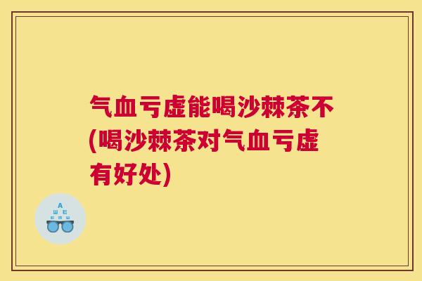 气血亏虚能喝沙棘茶不(喝沙棘茶对气血亏虚有好处)