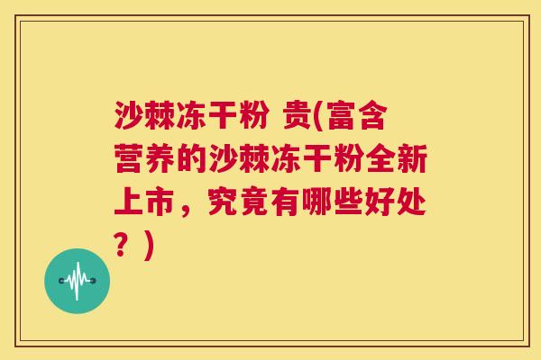 沙棘冻干粉 贵(富含营养的沙棘冻干粉全新上市，究竟有哪些好处？)