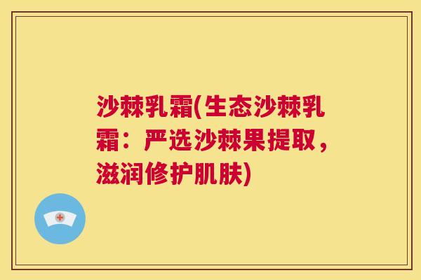 沙棘乳霜(生态沙棘乳霜：严选沙棘果提取，滋润修护肌肤)
