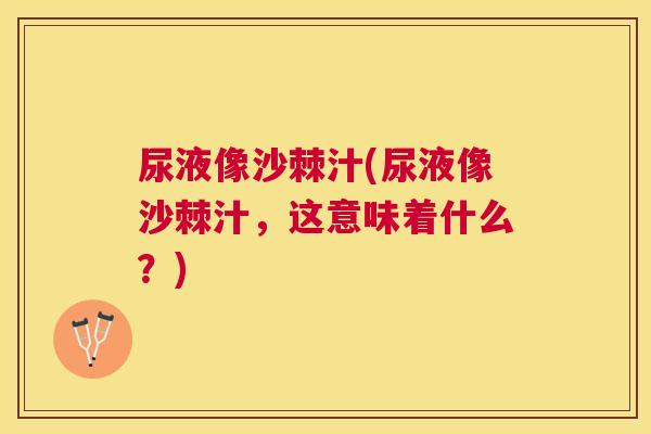 尿液像沙棘汁(尿液像沙棘汁，这意味着什么？)