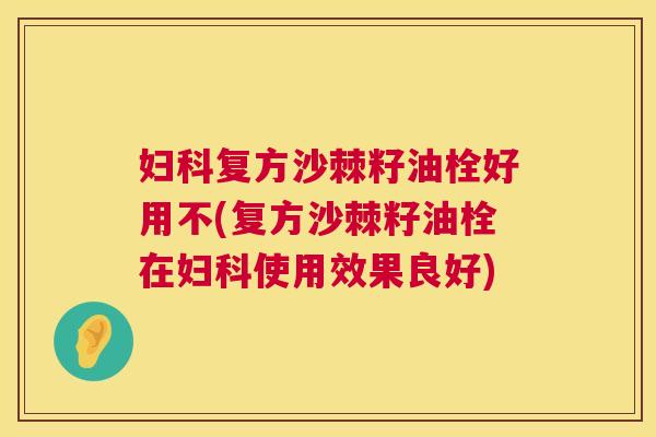妇科复方沙棘籽油栓好用不(复方沙棘籽油栓在妇科使用效果良好)