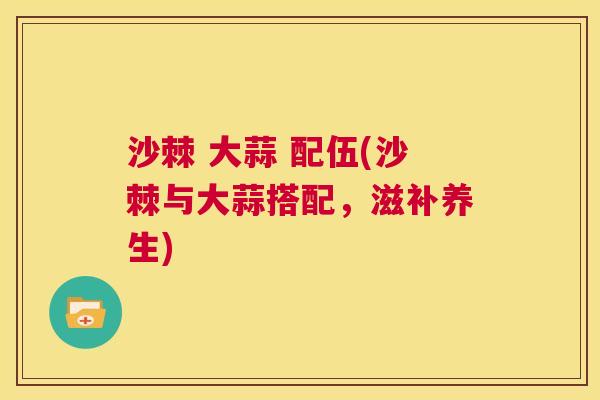 沙棘 大蒜 配伍(沙棘与大蒜搭配，滋补养生)