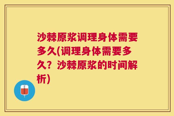 沙棘原浆调理身体需要多久(调理身体需要多久？沙棘原浆的时间解析)