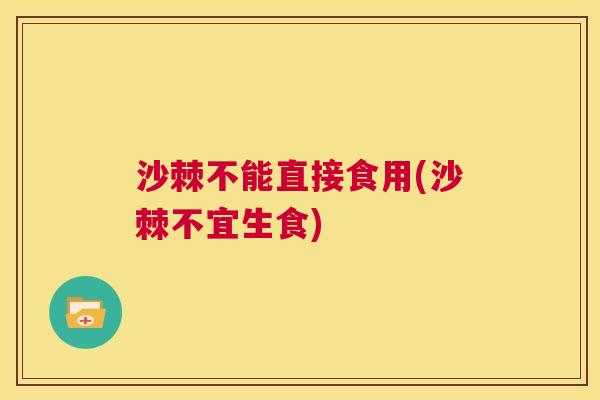 沙棘不能直接食用(沙棘不宜生食)