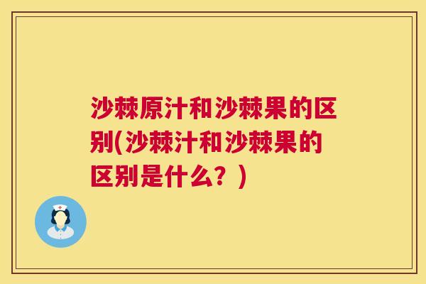 沙棘原汁和沙棘果的区别(沙棘汁和沙棘果的区别是什么？)