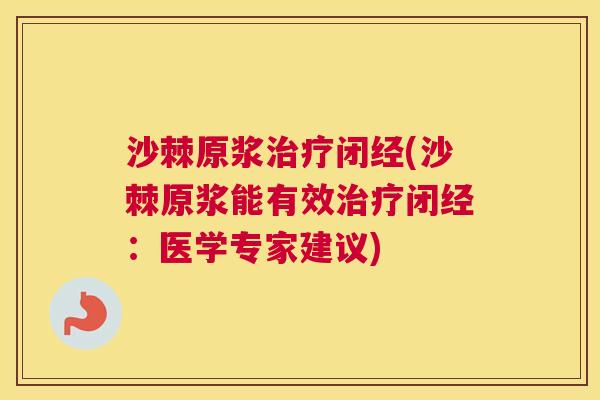 沙棘原浆治疗闭经(沙棘原浆能有效治疗闭经：医学专家建议)