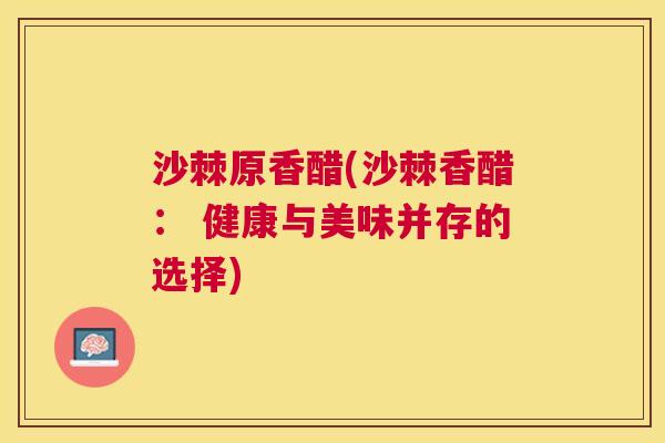 沙棘原香醋(沙棘香醋： 健康与美味并存的选择)