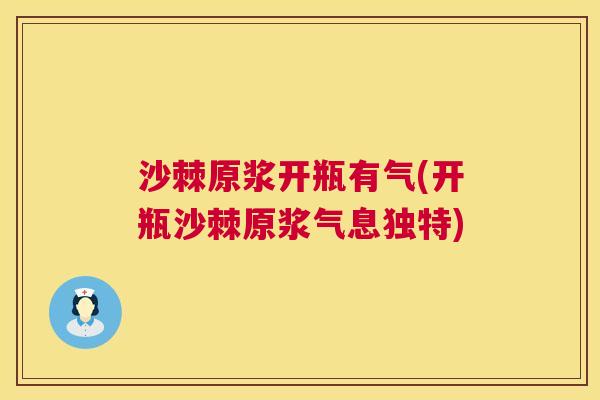 沙棘原浆开瓶有气(开瓶沙棘原浆气息独特)